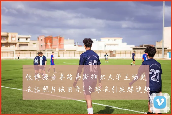 张博源分享路易斯维尔大学主场更衣柜照片依旧是6号球衣引发球迷热议