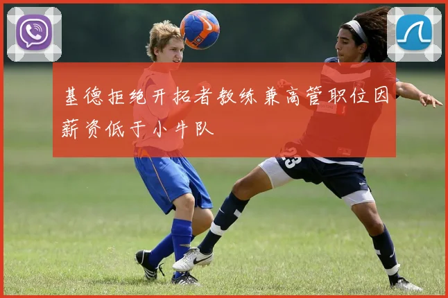 基德拒绝开拓者教练兼高管职位因薪资低于小牛队