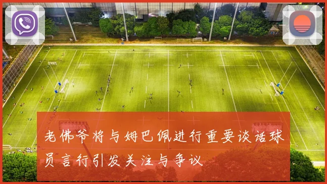 老佛爷将与姆巴佩进行重要谈话球员言行引发关注与争议