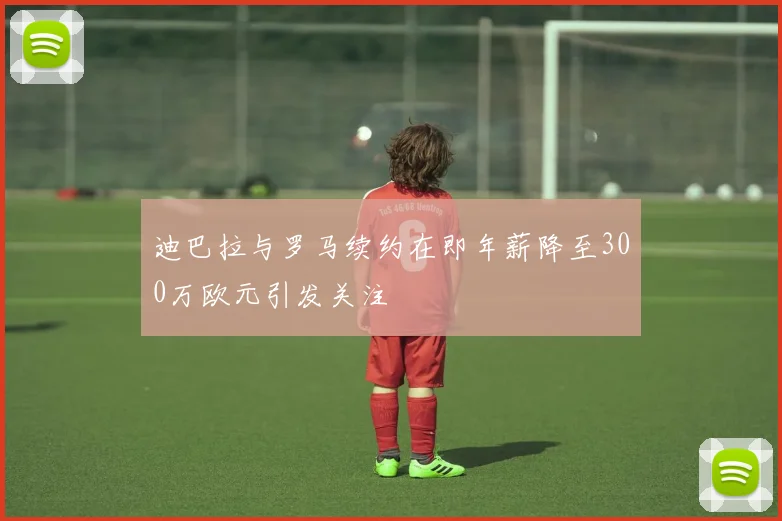 迪巴拉与罗马续约在即年薪降至300万欧元引发关注