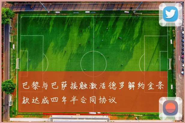 巴黎与巴萨接触激活德罗解约金条款达成四年半合同协议