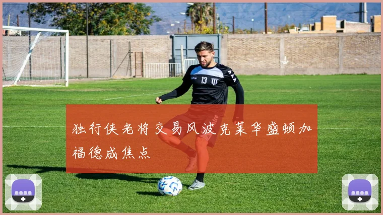独行侠老将交易风波克莱华盛顿加福德成焦点