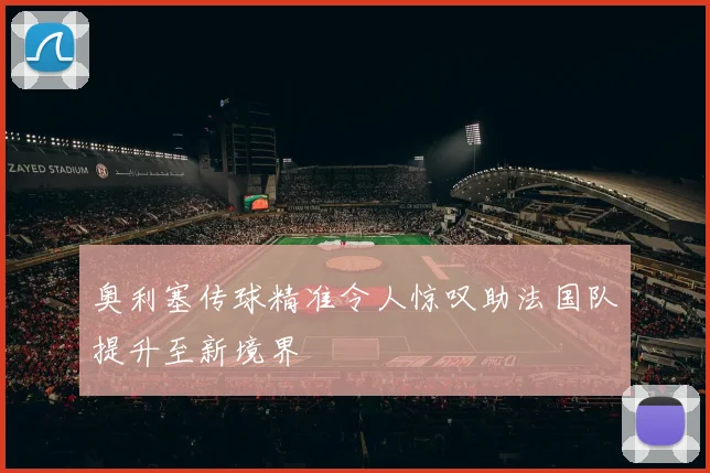 奥利塞传球精准令人惊叹助法国队提升至新境界
