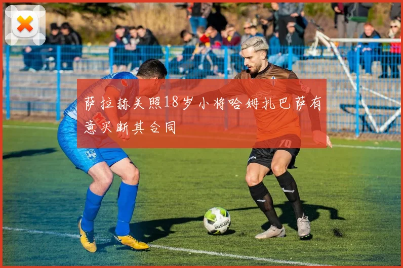 萨拉赫关照18岁小将哈姆扎巴萨有意买断其合同