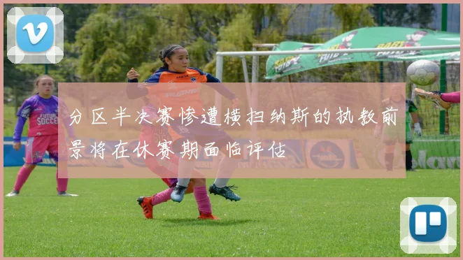 分区半决赛惨遭横扫纳斯的执教前景将在休赛期面临评估