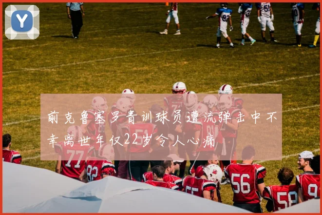 前克鲁塞罗青训球员遭流弹击中不幸离世年仅22岁令人心痛
