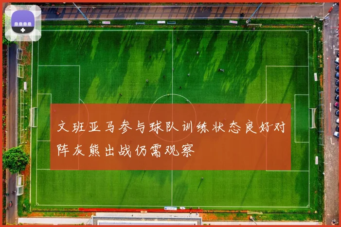 文班亚马参与球队训练状态良好对阵灰熊出战仍需观察