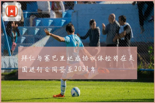 拜仁与塞巴里达成协议体检将在美国进行合同签至2031年