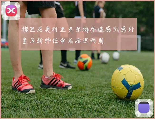 穆里尼奥对里克尔梅参选感到意外皇马新帅任命或延迟两周