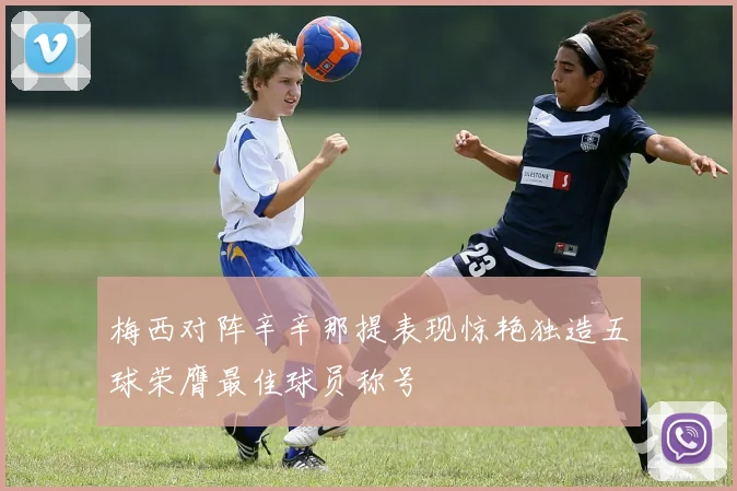 梅西对阵辛辛那提表现惊艳独造五球荣膺最佳球员称号