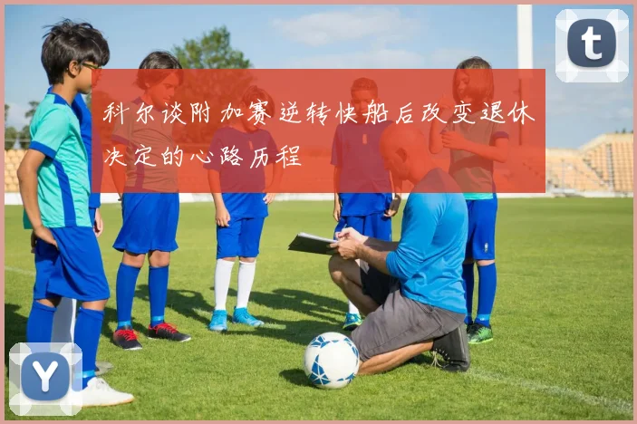 科尔谈附加赛逆转快船后改变退休决定的心路历程