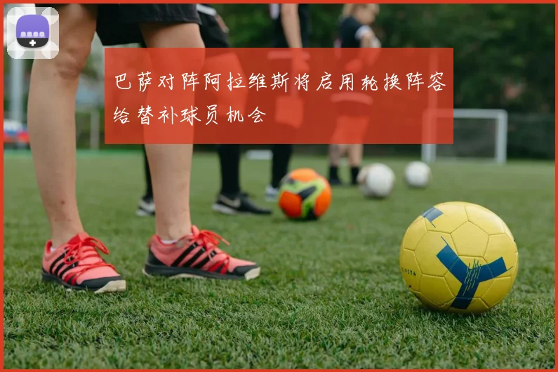 巴萨对阵阿拉维斯将启用轮换阵容给替补球员机会